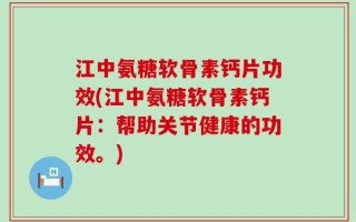 江中氨糖软骨素钙片功效(江中氨糖软骨素钙片：帮助关节健康的功效。)