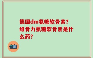 德国dm氨糖软骨素？维骨力氨糖软骨素是什么药？