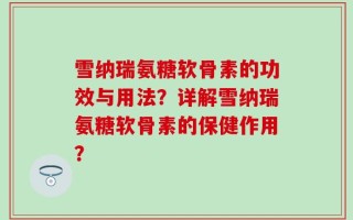 雪纳瑞氨糖软骨素的功效与用法？详解雪纳瑞氨糖软骨素的保健作用？