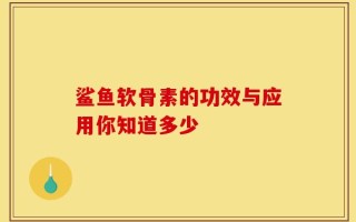 鲨鱼软骨素的功效与应用你知道多少