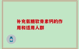 补充氨糖软骨素钙的作用和适用人群