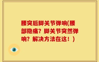 腰突后脚关节弹响(腰部隐痛？脚关节突然弹响？解决方法在这！)