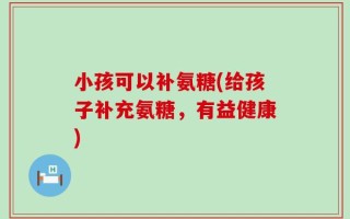 小孩可以补氨糖(给孩子补充氨糖，有益健康)
