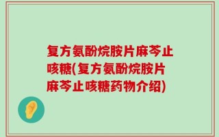 复方氨酚烷胺片麻芩止咳糖(复方氨酚烷胺片麻芩止咳糖药物介绍)