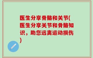 医生分享骨骼和关节(医生分享关节和骨骼知识，助您远离运动损伤)
