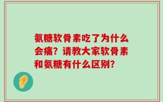 氨糖软骨素吃了为什么会痛？请教大家软骨素和氨糖有什么区别？