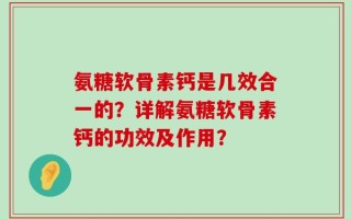 氨糖软骨素钙是几效合一的？详解氨糖软骨素钙的功效及作用？