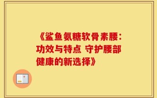 《鲨鱼氨糖软骨素腰：功效与特点 守护腰部健康的新选择》