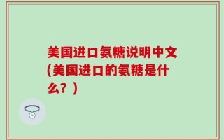 美国进口氨糖说明中文(美国进口的氨糖是什么？)
