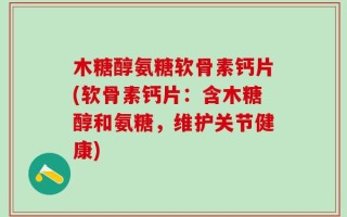 木糖醇氨糖软骨素钙片(软骨素钙片：含木糖醇和氨糖，维护关节健康)
