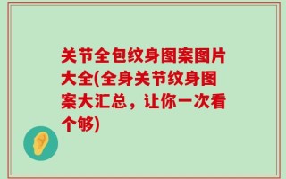 关节全包纹身图案图片大全(全身关节纹身图案大汇总，让你一次看个够)