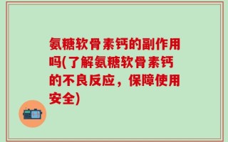 氨糖软骨素钙的副作用吗(了解氨糖软骨素钙的不良反应，保障使用安全)