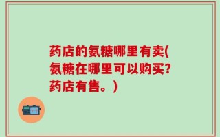 药店的氨糖哪里有卖(氨糖在哪里可以购买？药店有售。)