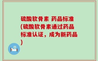 硫酸软骨素 药品标准(硫酸软骨素通过药品标准认证，成为新药品)