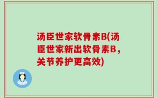 汤臣世家软骨素B(汤臣世家新出软骨素B，关节养护更高效)