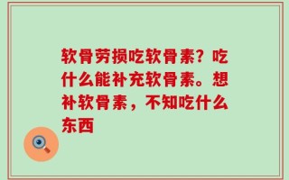 软骨劳损吃软骨素？吃什么能补充软骨素。想补软骨素，不知吃什么东西