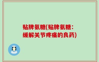 贴牌氨糖(贴牌氨糖：缓解关节疼痛的良药)