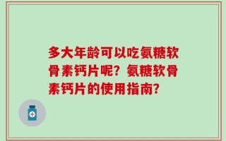 多大年龄可以吃氨糖软骨素钙片呢？氨糖软骨素钙片的使用指南？