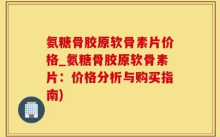 氨糖骨胶原软骨素片价格_氨糖骨胶原软骨素片：价格分析与购买指南)