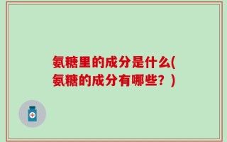 氨糖里的成分是什么(氨糖的成分有哪些？)