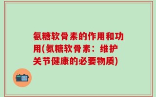 氨糖软骨素的作用和功用(氨糖软骨素：维护关节健康的必要物质)