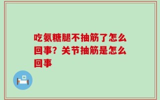 吃氨糖腿不抽筋了怎么回事？关节抽筋是怎么回事
