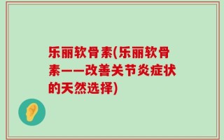 乐丽软骨素(乐丽软骨素——改善关节炎症状的天然选择)