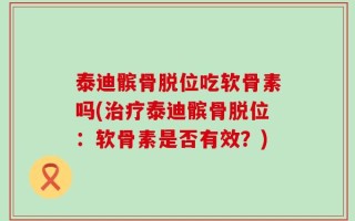 泰迪髌骨脱位吃软骨素吗(治疗泰迪髌骨脱位：软骨素是否有效？)