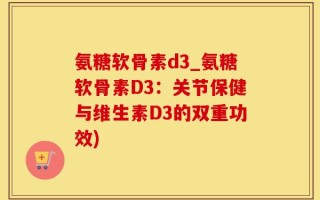 氨糖软骨素d3_氨糖软骨素D3：关节保健与维生素D3的双重功效)