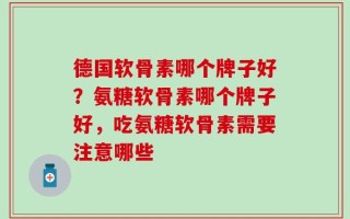 德国软骨素哪个牌子好？氨糖软骨素哪个牌子好，吃氨糖软骨素需要注意哪些
