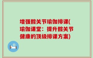 增强髋关节瑜伽排课(瑜伽课堂：提升髋关节健康的顶级排课方案)