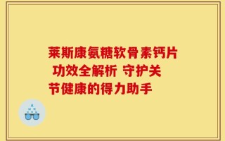 莱斯康氨糖软骨素钙片 功效全解析 守护关节健康的得力助手