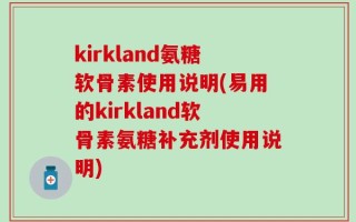 kirkland氨糖软骨素使用说明(易用的kirkland软骨素氨糖补充剂使用说明)