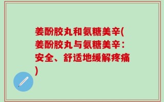 姜酚胶丸和氨糖美辛(姜酚胶丸与氨糖美辛：安全、舒适地缓解疼痛)