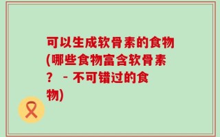 可以生成软骨素的食物(哪些食物富含软骨素？ - 不可错过的食物)