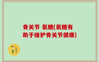 骨关节 氨糖(氨糖有助于维护骨关节健康)