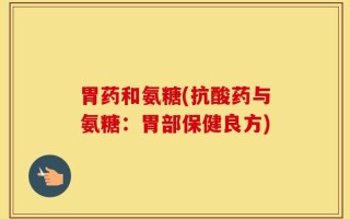 胃药和氨糖(抗酸药与氨糖：胃部保健良方)