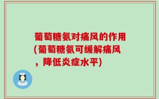 葡萄糖氨对痛风的作用(葡萄糖氨可缓解痛风，降低炎症水平)