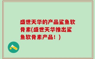 盛世天华的产品鲨鱼软骨素(盛世天华推出鲨鱼软骨素产品！)
