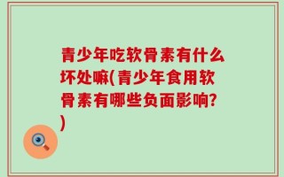 青少年吃软骨素有什么坏处嘛(青少年食用软骨素有哪些负面影响？)