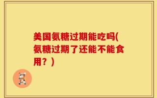 美国氨糖过期能吃吗(氨糖过期了还能不能食用？)