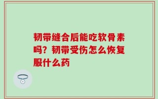 韧带缝合后能吃软骨素吗？韧带受伤怎么恢复服什么药
