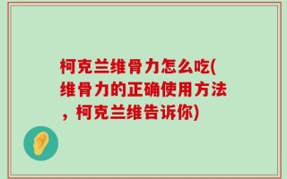 柯克兰维骨力怎么吃(维骨力的正确使用方法，柯克兰维告诉你)