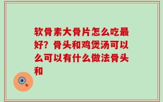 软骨素大骨片怎么吃最好？骨头和鸡煲汤可以么可以有什么做法骨头和