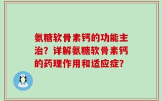 氨糖软骨素钙的功能主治？详解氨糖软骨素钙的药理作用和适应症？