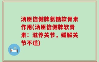 汤臣倍健牌氨糖软骨素作用(汤臣倍健牌软骨素：滋养关节，缓解关节不适)