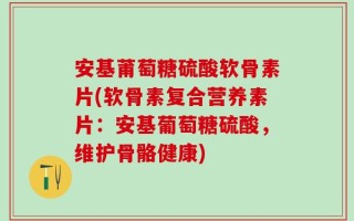 安基莆萄糖硫酸软骨素片(软骨素复合营养素片：安基葡萄糖硫酸，维护骨骼健康)