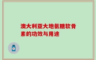 澳大利亚大地氨糖软骨素的功效与用途