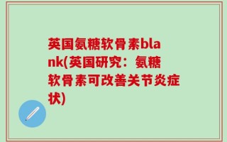 英国氨糖软骨素blank(英国研究：氨糖软骨素可改善关节炎症状)