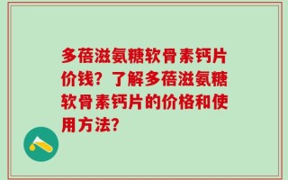 多蓓滋氨糖软骨素钙片价钱？了解多蓓滋氨糖软骨素钙片的价格和使用方法？